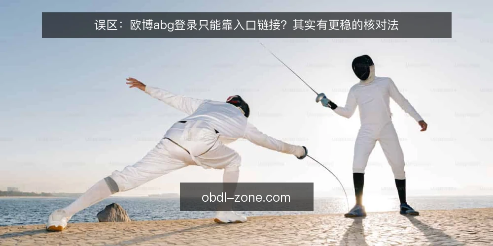 误区:欧博abg登录只能靠入口链接?其实有更稳的核对法 — 先厘清一个常见误区:入口链接不是万能钥匙 配图