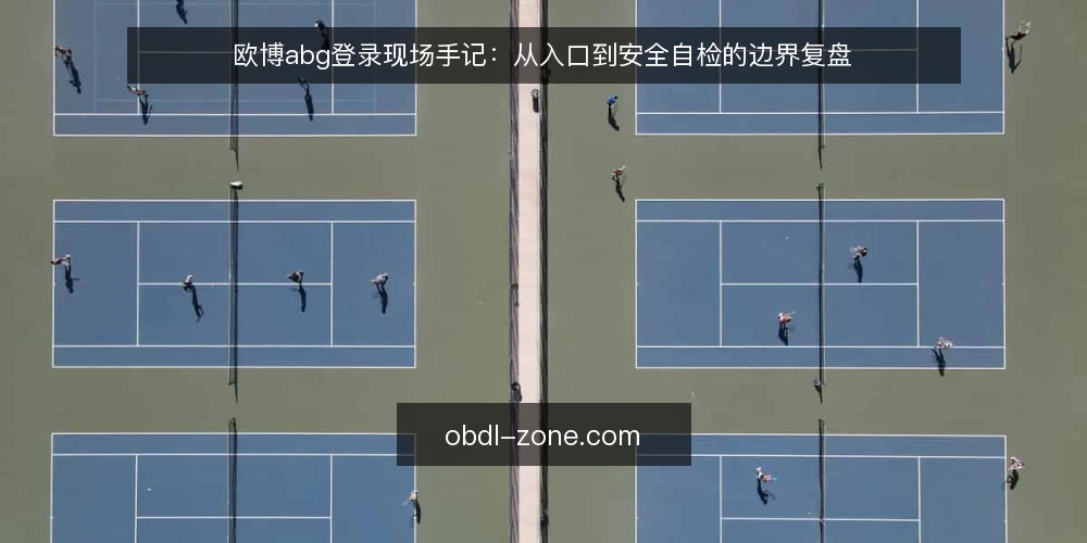 欧博abg登录现场手记：从入口到安全自检的边界复盘 — 现场信号：先看入口再谈登录 配图