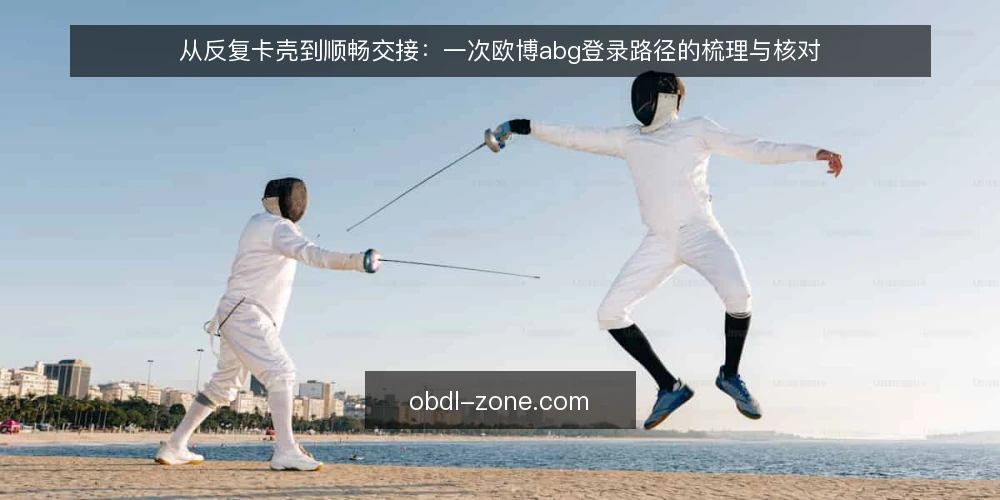 从反复卡壳到顺畅交接:一次欧博abg登录路径的梳理与核对 — 一个熟悉的卡壳场景:入口对不上,流程走不通 配图