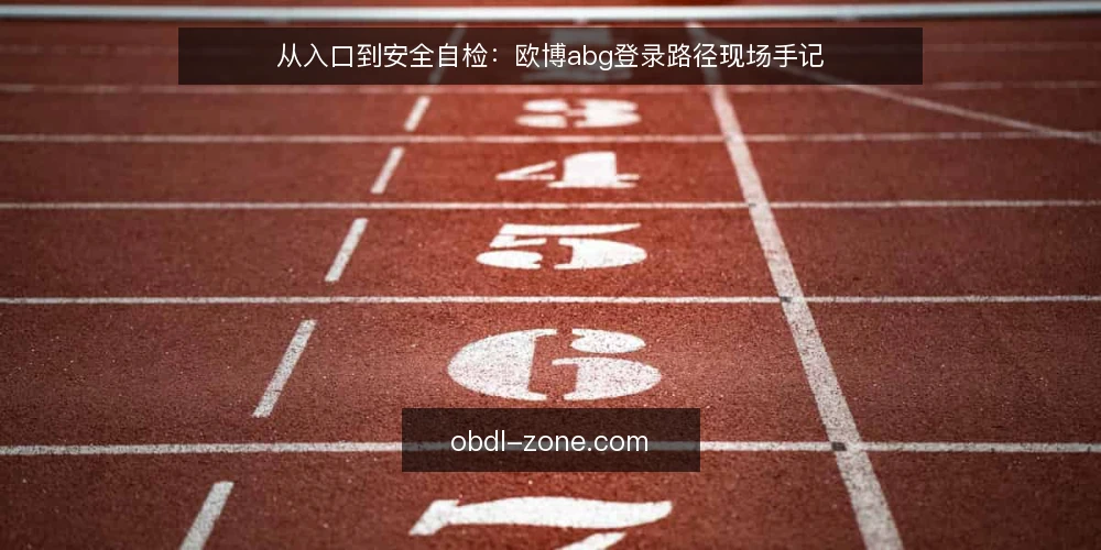 从入口到安全自检：欧博abg登录路径现场手记 — 现场信号：什么情况下需要重新走登录路径 配图