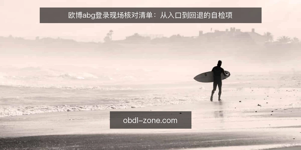 欧博abg登录现场核对清单：从入口到回退的自检项 — 现场信号：哪些现象值得立即停下核对 配图