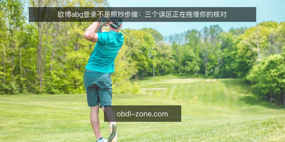 欧博abg登录不是照抄步骤:三个误区正在拖慢你的核对 — 先厘清一个前提:登录是核对,不是背流程 配图